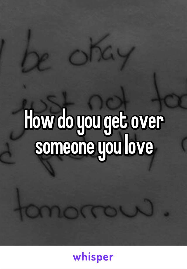 How do you get over someone you love