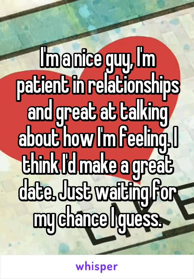 I'm a nice guy, I'm patient in relationships and great at talking about how I'm feeling. I think I'd make a great date. Just waiting for my chance I guess.