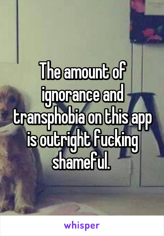 The amount of ignorance and transphobia on this app is outright fucking shameful. 