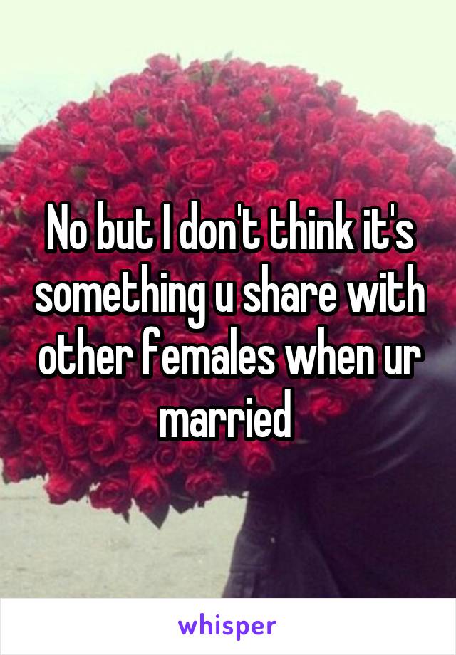 No but I don't think it's something u share with other females when ur married 