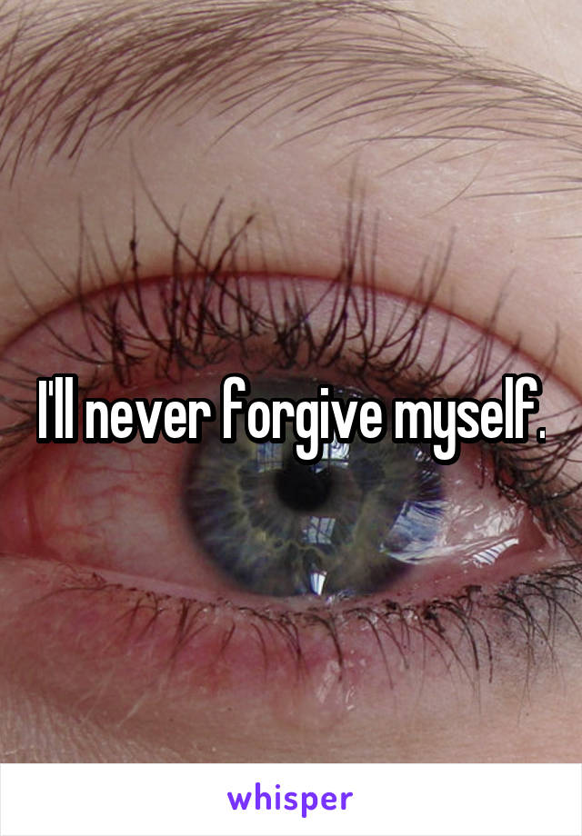 I'll never forgive myself.