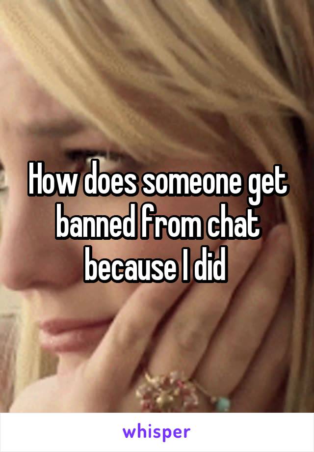 How does someone get banned from chat because I did 