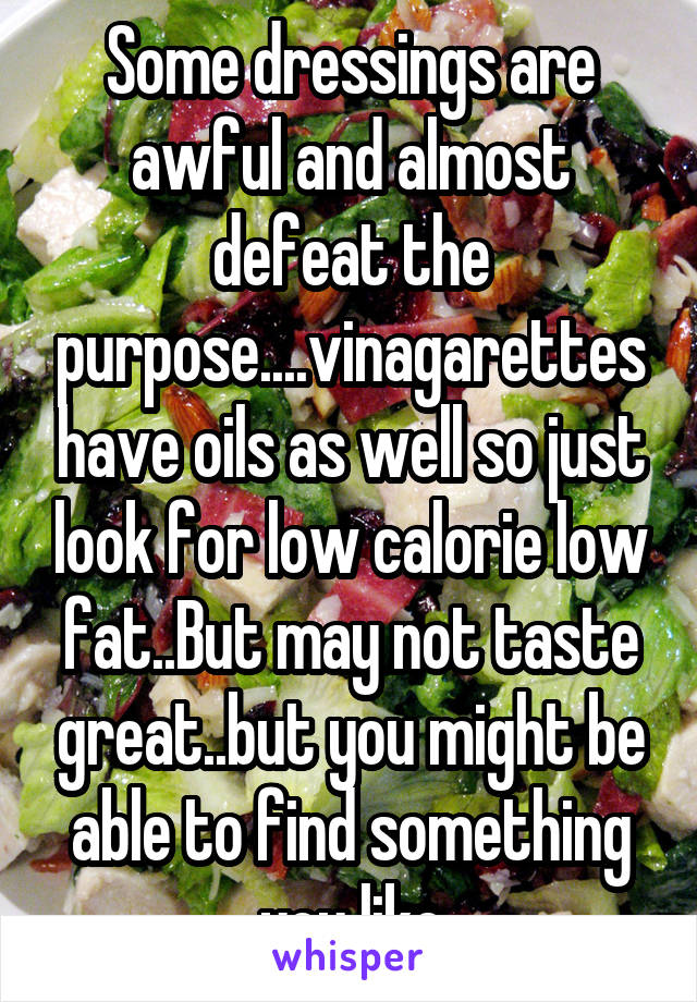 Some dressings are awful and almost defeat the purpose....vinagarettes have oils as well so just look for low calorie low fat..But may not taste great..but you might be able to find something you like