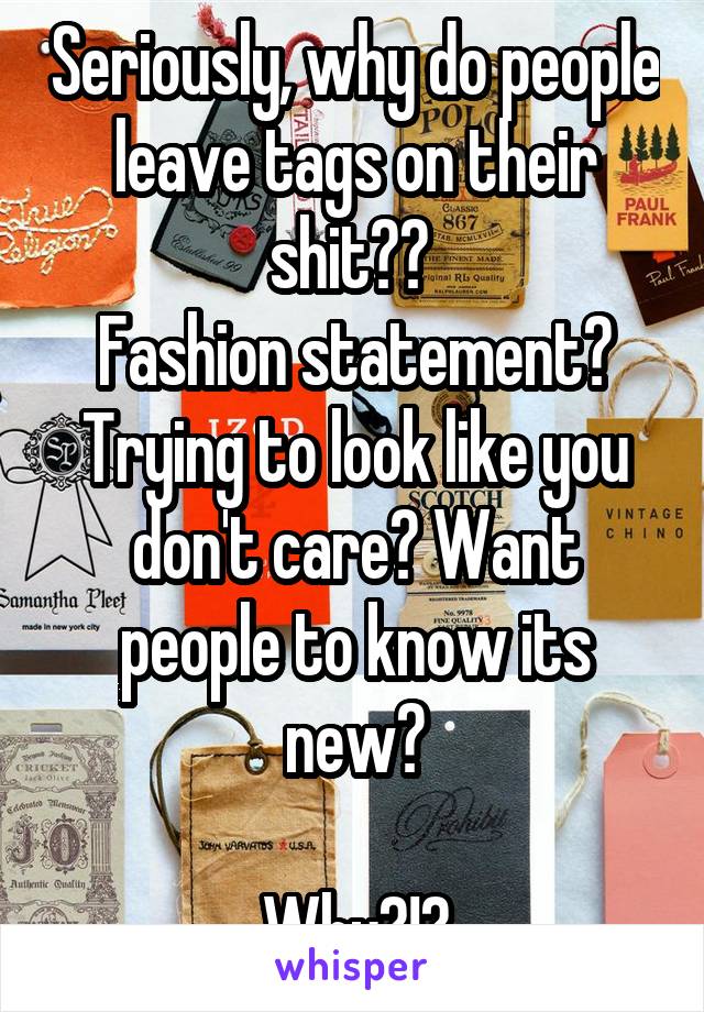 Seriously, why do people leave tags on their shit?? 
Fashion statement? Trying to look like you don't care? Want people to know its new?

Why?!?