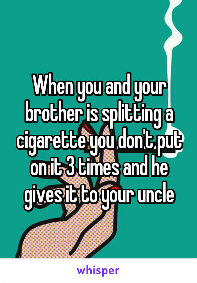 When you and your brother is splitting a cigarette you don't put on it 3 times and he gives it to your uncle