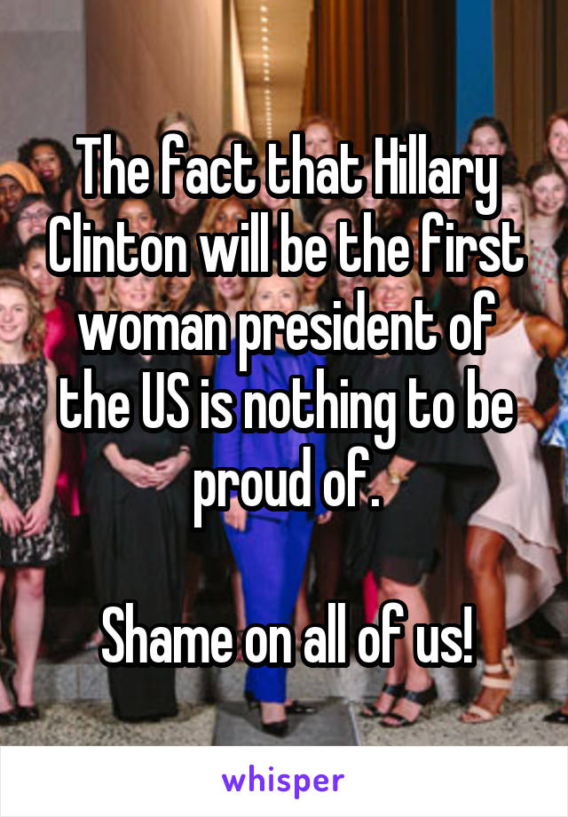 The fact that Hillary Clinton will be the first woman president of the US is nothing to be proud of.

Shame on all of us!