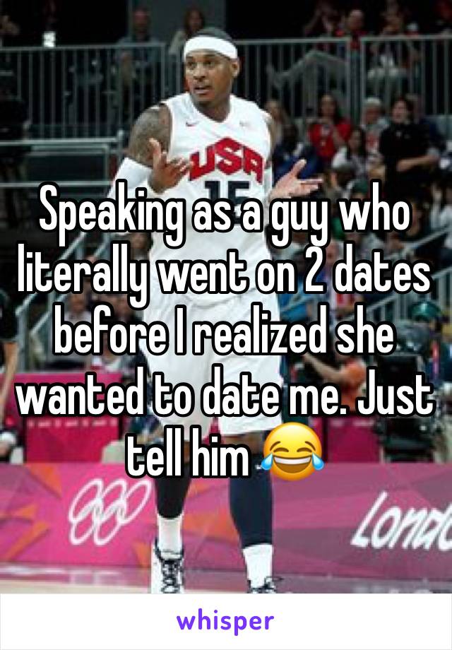 Speaking as a guy who literally went on 2 dates before I realized she wanted to date me. Just tell him 😂