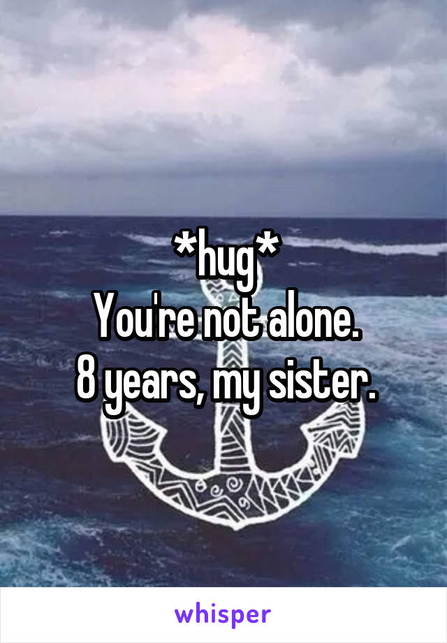 *hug*
You're not alone.
8 years, my sister.