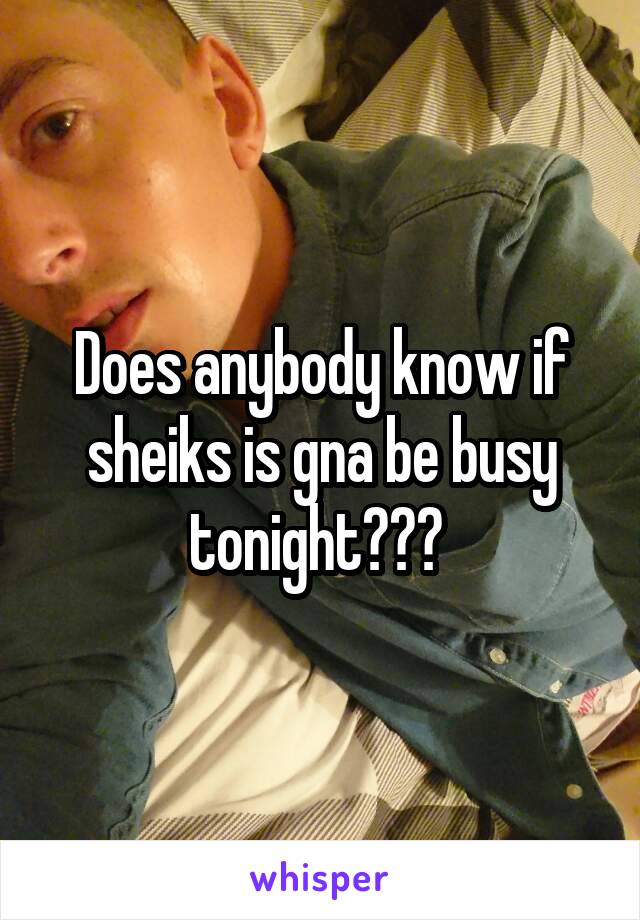 Does anybody know if sheiks is gna be busy tonight??? 