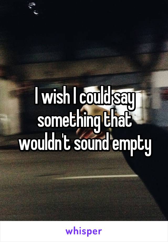 I wish I could say something that wouldn't sound empty