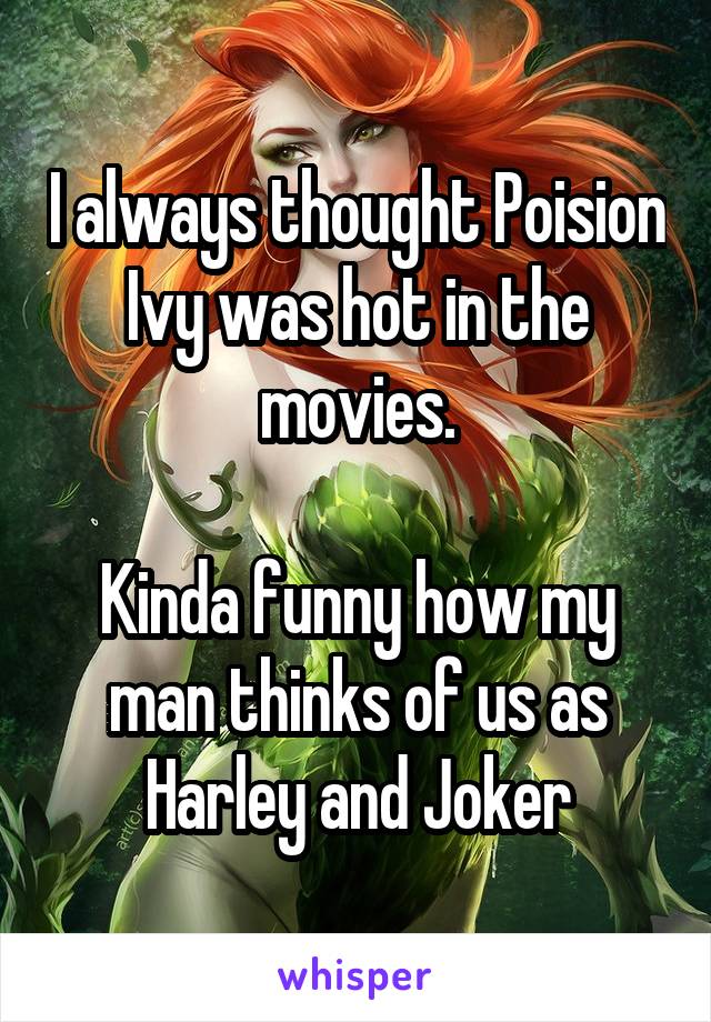 I always thought Poision Ivy was hot in the movies.

Kinda funny how my man thinks of us as Harley and Joker