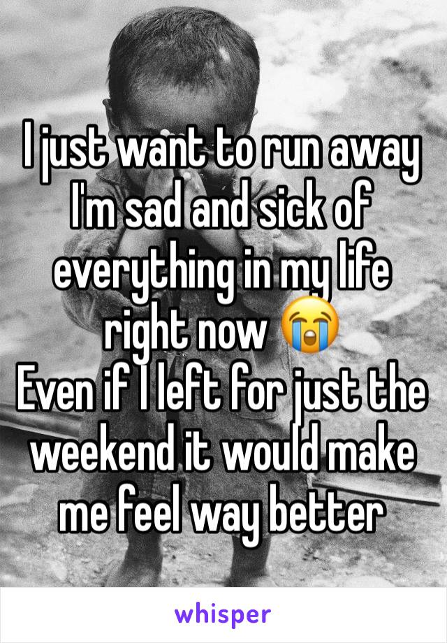 I just want to run away
I'm sad and sick of everything in my life right now 😭
Even if I left for just the weekend it would make me feel way better