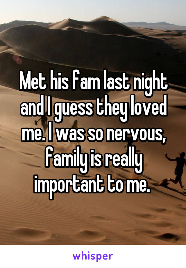 Met his fam last night and I guess they loved me. I was so nervous, family is really important to me. 