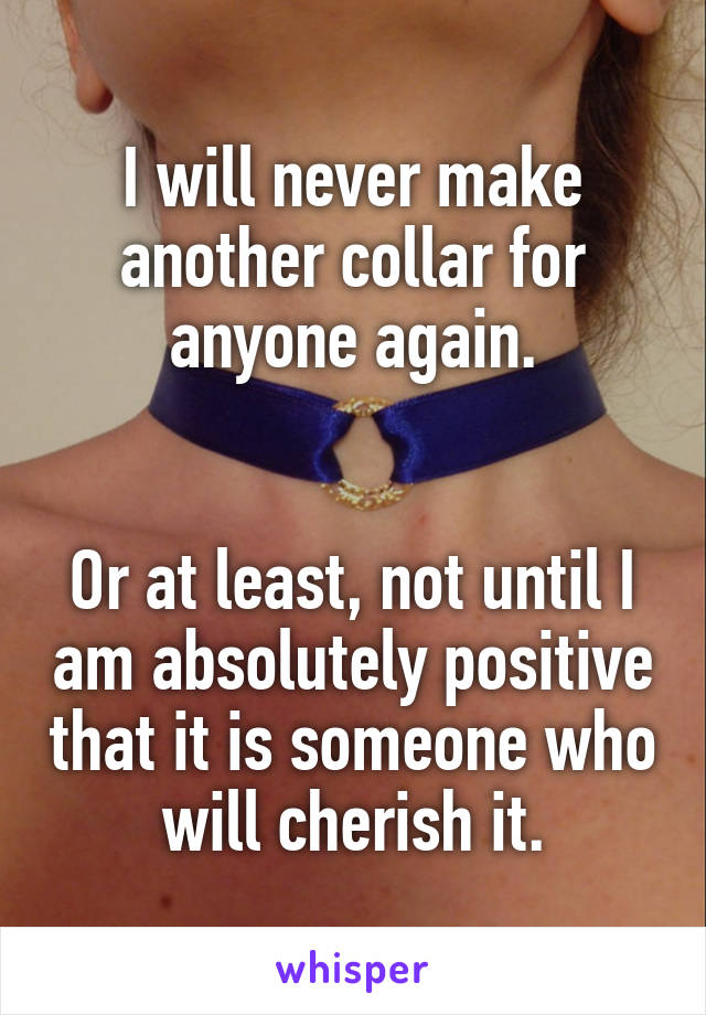 I will never make another collar for anyone again.


Or at least, not until I am absolutely positive that it is someone who will cherish it.