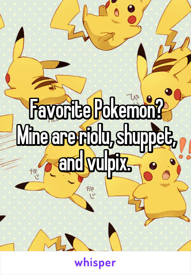 Favorite Pokemon? Mine are riolu, shuppet, and vulpix. 