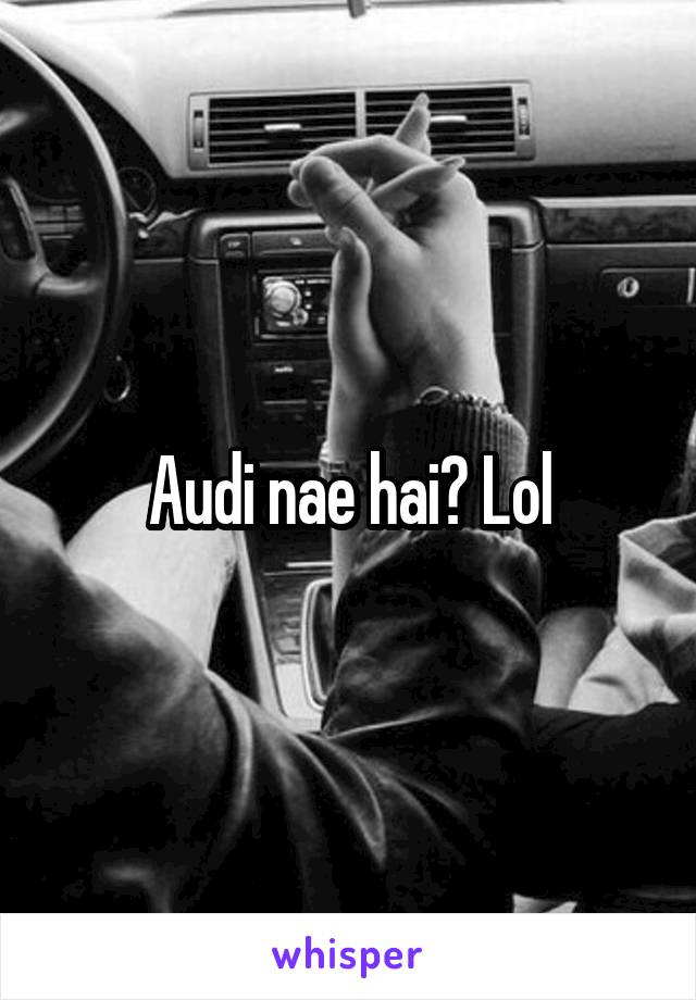 Audi nae hai? Lol