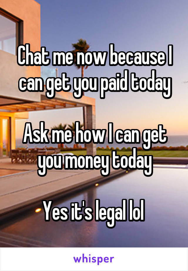 Chat me now because I can get you paid today

Ask me how I can get you money today

Yes it's legal lol 