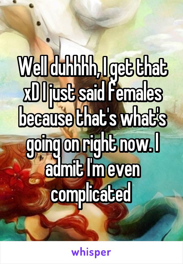 Well duhhhh, I get that xD I just said females because that's what's going on right now. I admit I'm even complicated 