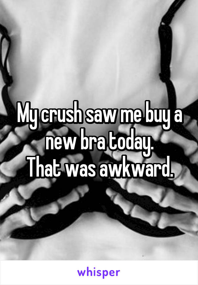 My crush saw me buy a new bra today.
That was awkward.