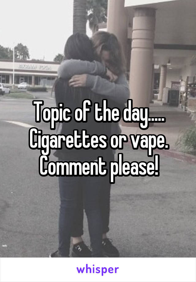 Topic of the day.....
Cigarettes or vape.
Comment please!