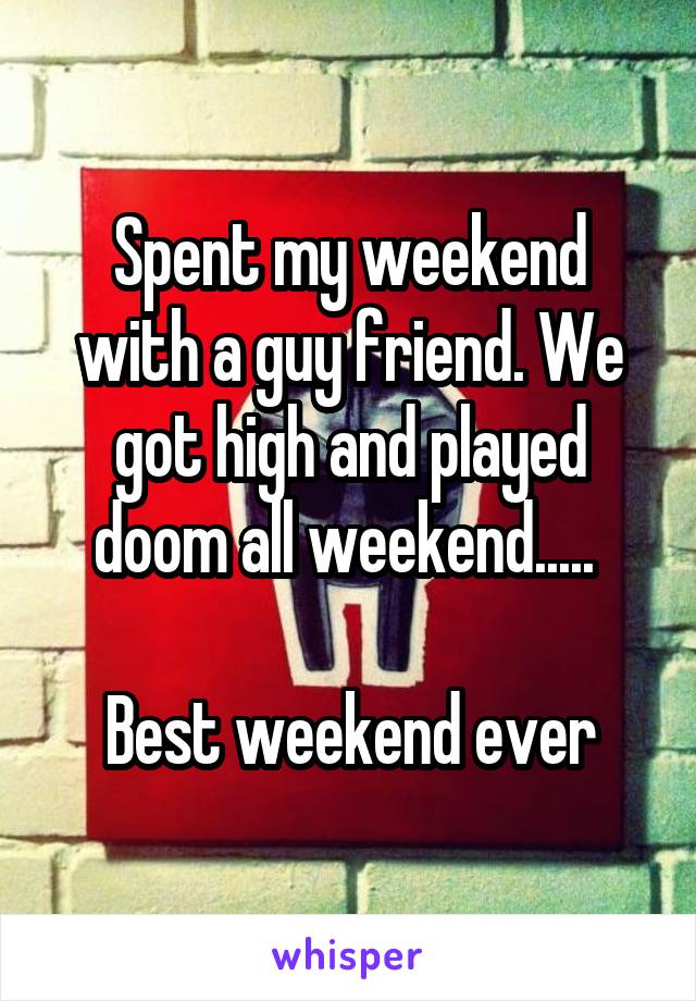 Spent my weekend with a guy friend. We got high and played doom all weekend..... 

Best weekend ever