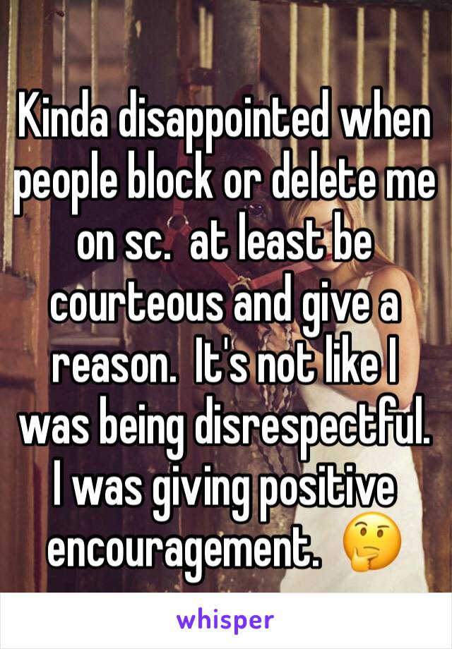 Kinda disappointed when people block or delete me on sc.  at least be courteous and give a reason.  It's not like I was being disrespectful.  I was giving positive encouragement.  🤔