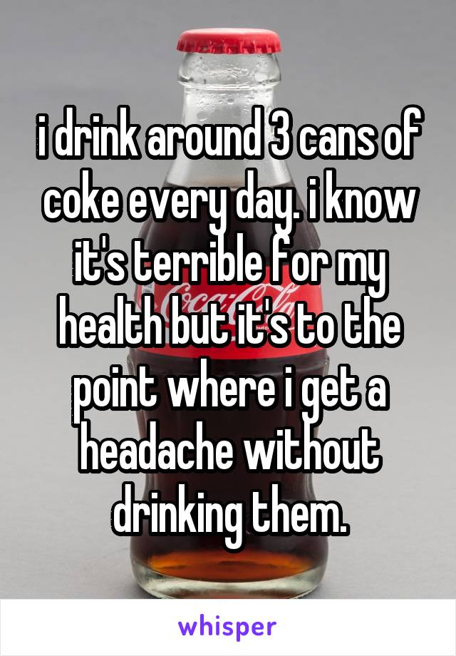 i drink around 3 cans of coke every day. i know it's terrible for my health but it's to the point where i get a headache without drinking them.