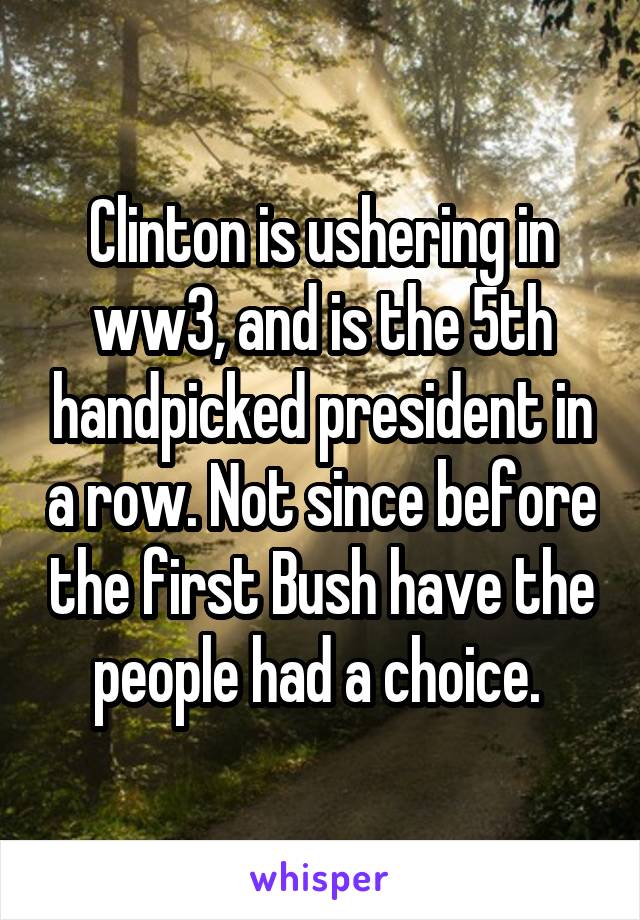 Clinton is ushering in ww3, and is the 5th handpicked president in a row. Not since before the first Bush have the people had a choice. 