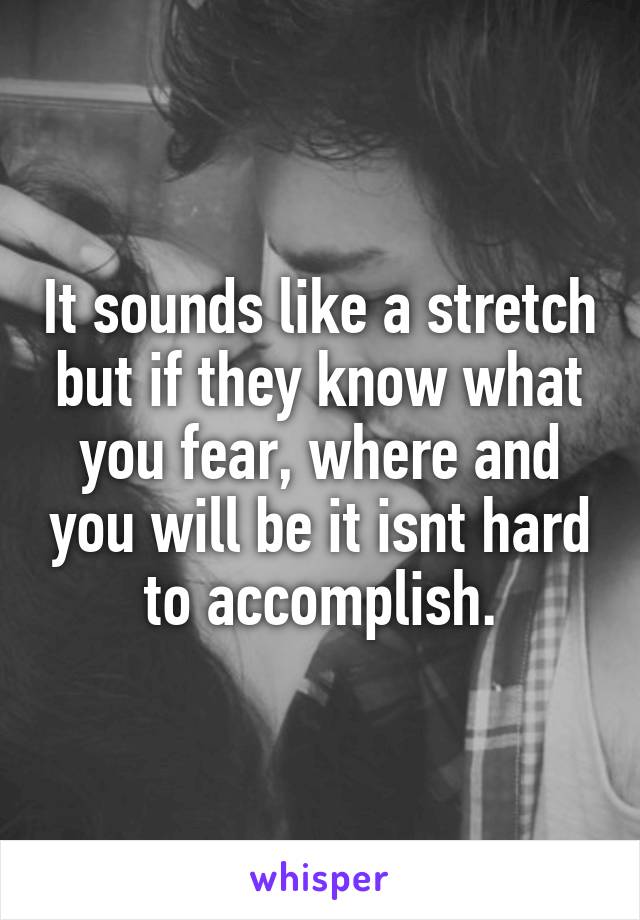 It sounds like a stretch but if they know what you fear, where and you will be it isnt hard to accomplish.