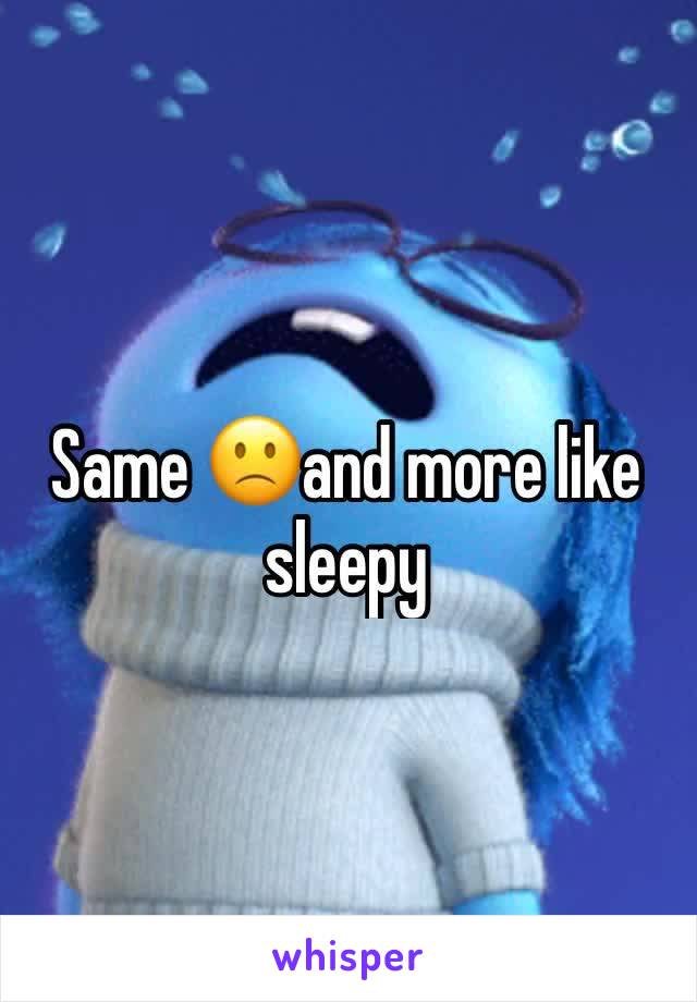 Same 🙁and more like sleepy 