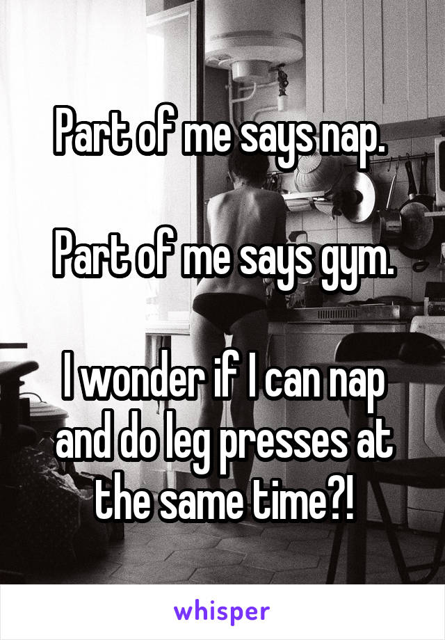 Part of me says nap. 

Part of me says gym.

I wonder if I can nap and do leg presses at the same time?!