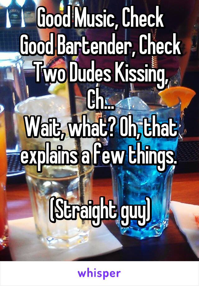 Good Music, Check
Good Bartender, Check
Two Dudes Kissing, Ch...
Wait, what? Oh, that explains a few things. 

(Straight guy)

