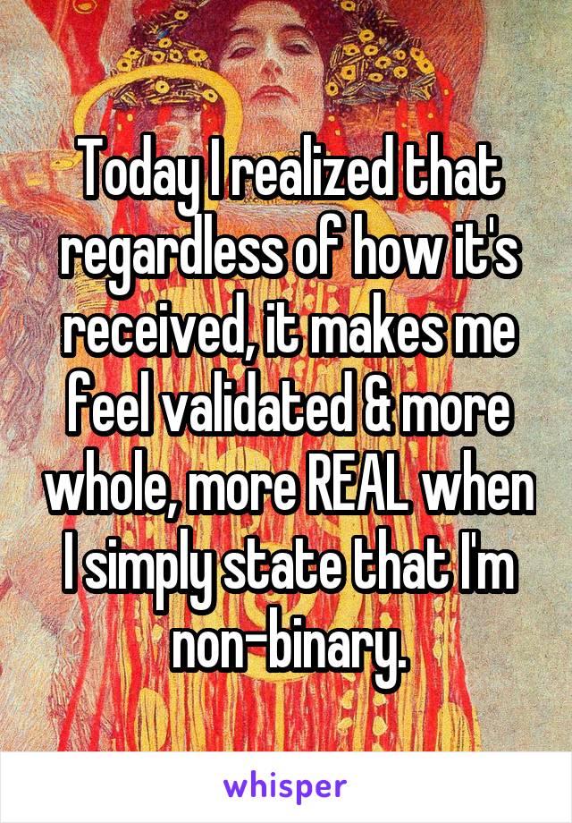 Today I realized that regardless of how it's received, it makes me feel validated & more whole, more REAL when I simply state that I'm non-binary.