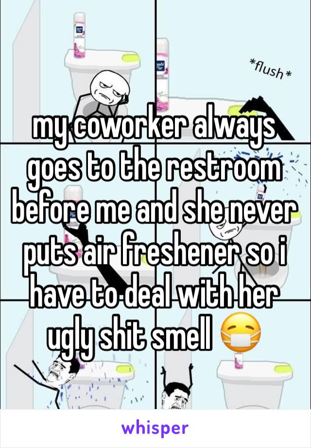 my coworker always goes to the restroom before me and she never puts air freshener so i have to deal with her ugly shit smell 😷