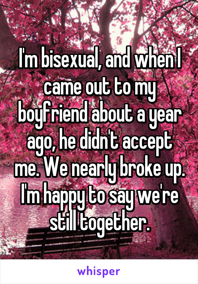 I'm bisexual, and when I came out to my boyfriend about a year ago, he didn't accept me. We nearly broke up. I'm happy to say we're still together.