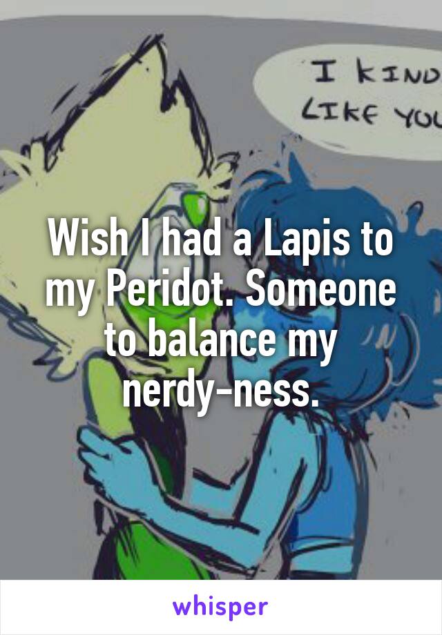 Wish I had a Lapis to my Peridot. Someone to balance my nerdy-ness.