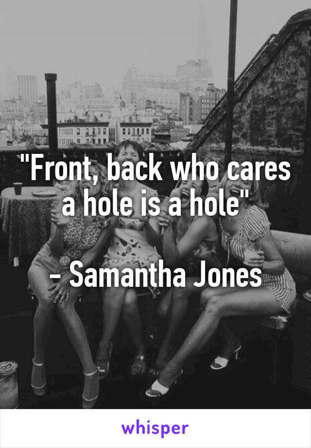 "Front, back who cares a hole is a hole"

- Samantha Jones