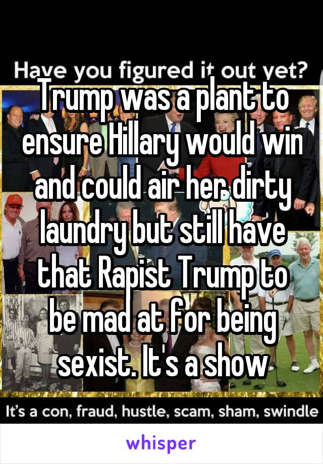 Trump was a plant to ensure Hillary would win and could air her dirty laundry but still have that Rapist Trump to be mad at for being sexist. It's a show