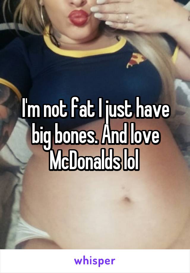 I'm not fat I just have big bones. And love McDonalds lol 