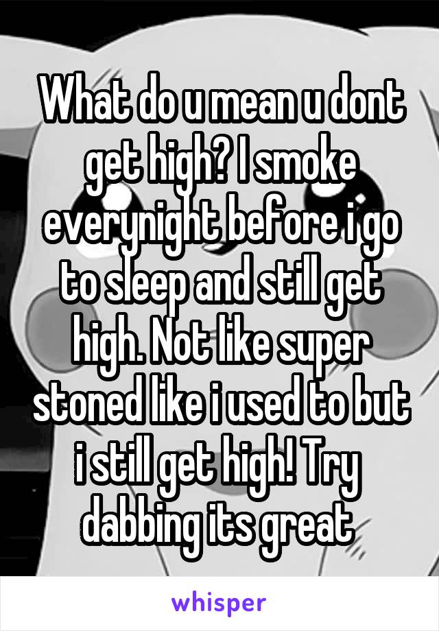 What do u mean u dont get high? I smoke everynight before i go to sleep and still get high. Not like super stoned like i used to but i still get high! Try 
dabbing its great 