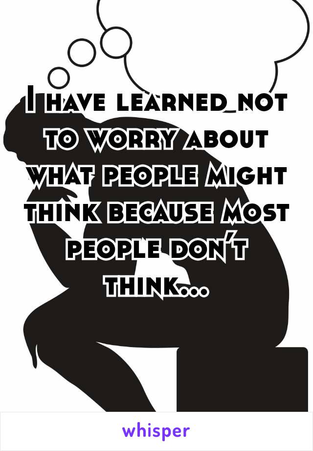 I have learned not to worry about what people might think because most people don’t think…