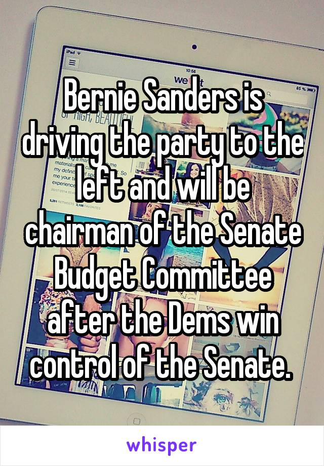 Bernie Sanders is driving the party to the left and will be chairman of the Senate Budget Committee after the Dems win control of the Senate. 