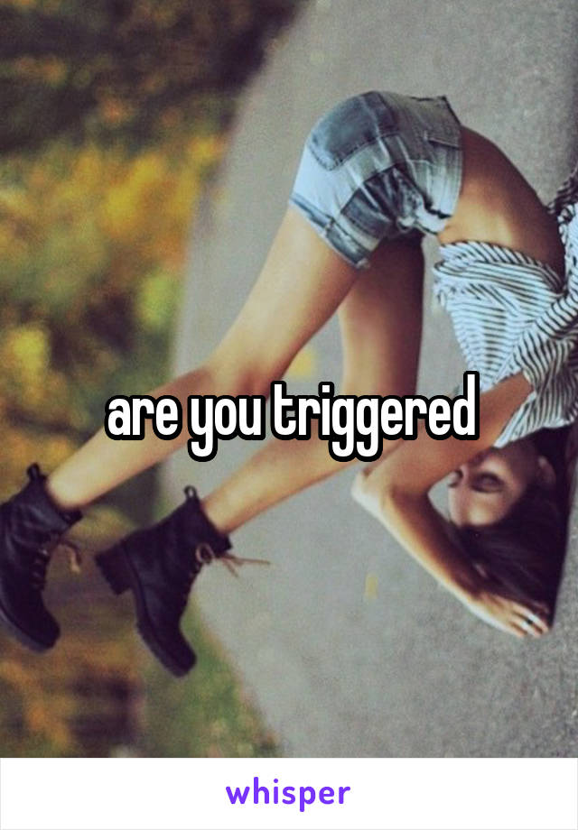 are you triggered