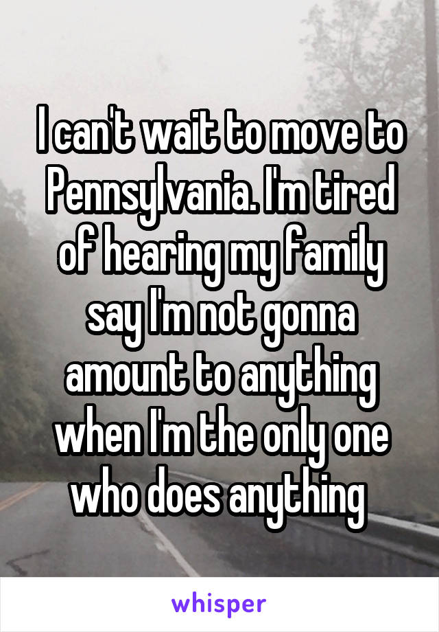 I can't wait to move to Pennsylvania. I'm tired of hearing my family say I'm not gonna amount to anything when I'm the only one who does anything 