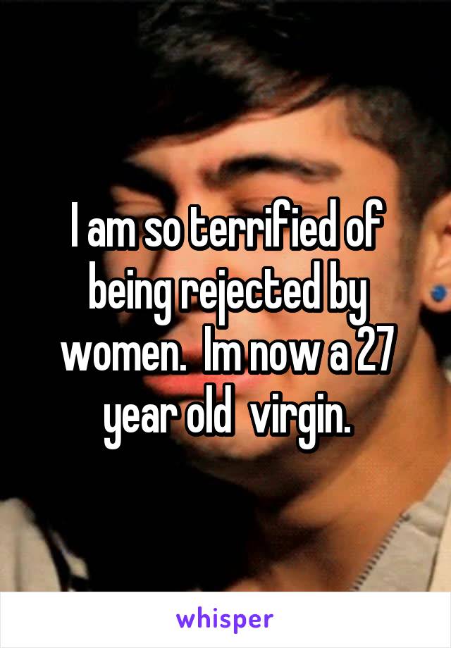 I am so terrified of being rejected by women.  Im now a 27 year old  virgin.