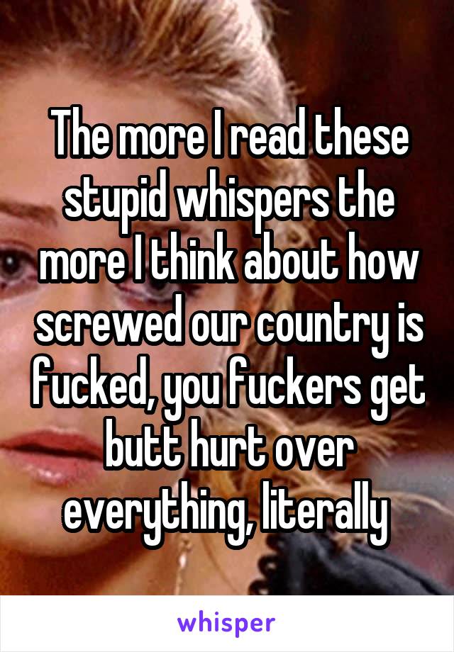 The more I read these stupid whispers the more I think about how screwed our country is fucked, you fuckers get butt hurt over everything, literally 