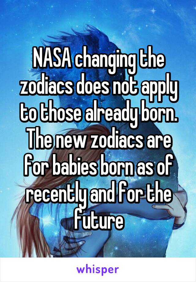 NASA changing the zodiacs does not apply to those already born. The new zodiacs are for babies born as of recently and for the future