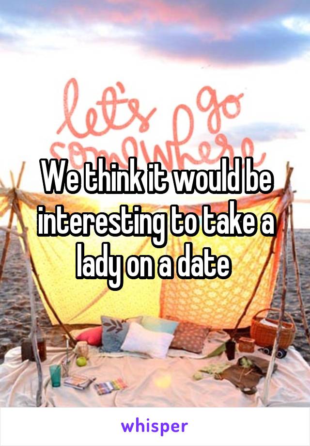 We think it would be interesting to take a lady on a date 