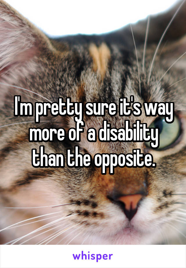 I'm pretty sure it's way more of a disability than the opposite.