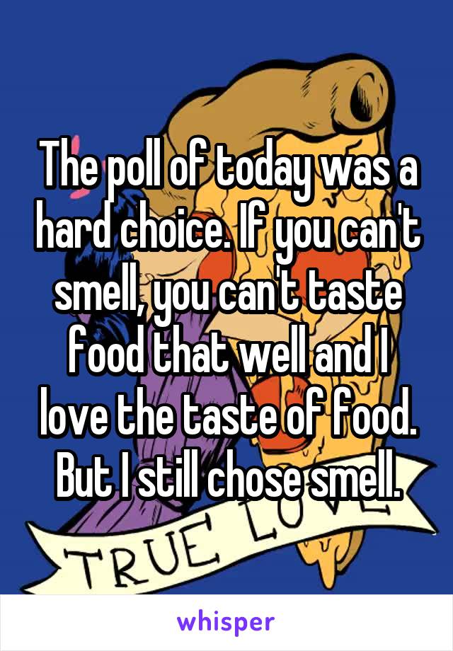 The poll of today was a hard choice. If you can't smell, you can't taste food that well and I love the taste of food.
But I still chose smell.